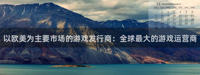 亿万28官网代理开号平台：以欧美为主要市场的游戏发行商：全球最大的游戏运营商