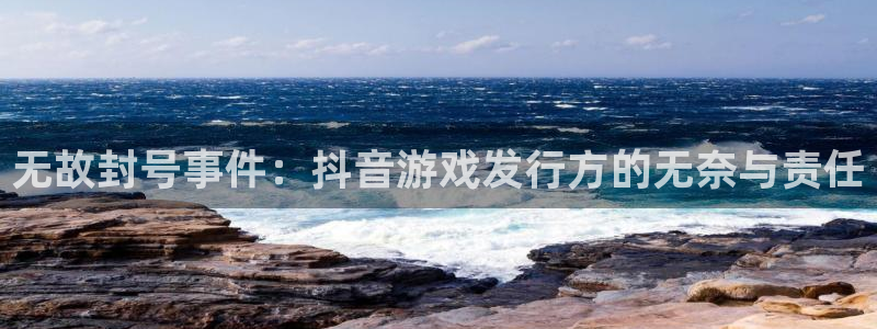 亿万28子 到底怎么样：无故封号事件：抖音游戏发行方的无奈与责任