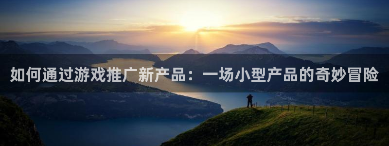 亿万28官网注册平台官网下载：如何通过游戏推广新产品：一场小型产品的奇妙冒险