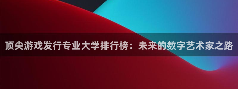 亿万28官网登录注册失败：顶尖游戏发行专业大学排行榜：未来的数字艺术家之路