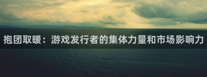 亿万28电商怎么样可靠吗：抱团取暖：游戏发行者的集体力量和市场影响力