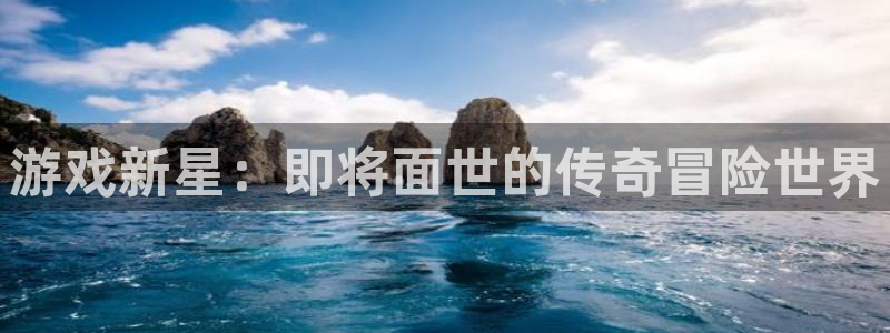 亿万28官网平台怎么样知乎：游戏新星：即将面世的传奇冒险世界