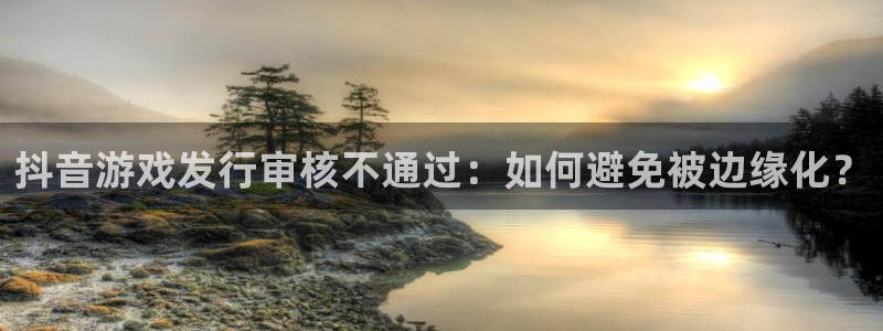 亿万28官网登录注册账号：抖音游戏发行审核不通过：如何避免被边缘化？