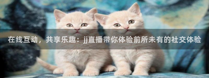 山猫体育免费赛事直播：在线互动，共享乐趣：jj直播带你体验前所未有的社交体验